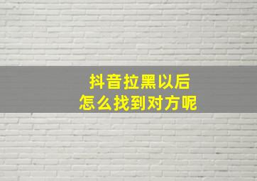 抖音拉黑以后怎么找到对方呢