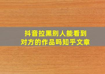 抖音拉黑别人能看到对方的作品吗知乎文章