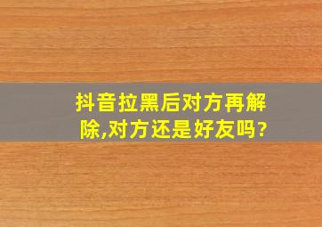 抖音拉黑后对方再解除,对方还是好友吗?