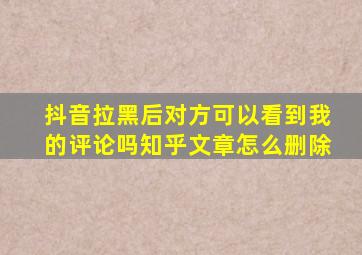 抖音拉黑后对方可以看到我的评论吗知乎文章怎么删除