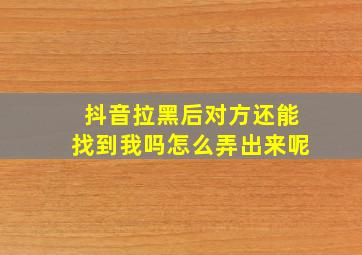 抖音拉黑后对方还能找到我吗怎么弄出来呢