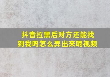 抖音拉黑后对方还能找到我吗怎么弄出来呢视频