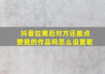 抖音拉黑后对方还能点赞我的作品吗怎么设置呢