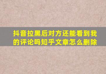 抖音拉黑后对方还能看到我的评论吗知乎文章怎么删除