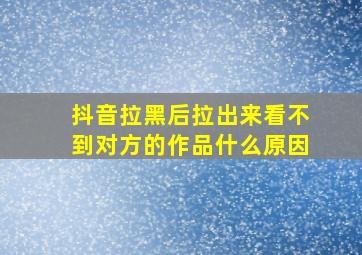 抖音拉黑后拉出来看不到对方的作品什么原因