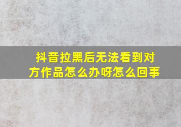 抖音拉黑后无法看到对方作品怎么办呀怎么回事