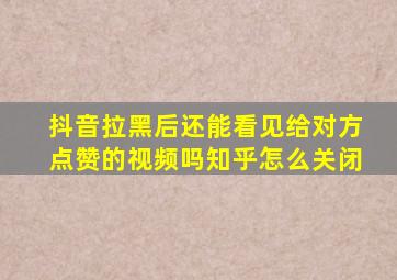 抖音拉黑后还能看见给对方点赞的视频吗知乎怎么关闭