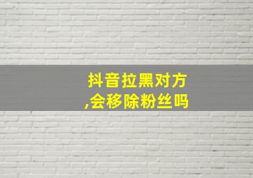 抖音拉黑对方,会移除粉丝吗