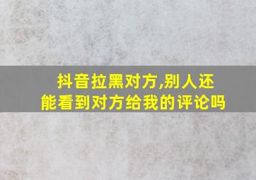 抖音拉黑对方,别人还能看到对方给我的评论吗