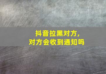 抖音拉黑对方,对方会收到通知吗