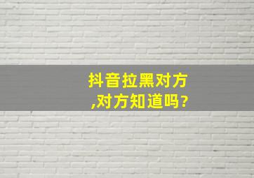 抖音拉黑对方,对方知道吗?