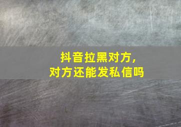 抖音拉黑对方,对方还能发私信吗