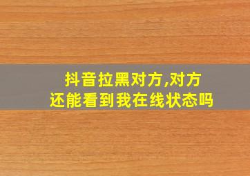 抖音拉黑对方,对方还能看到我在线状态吗