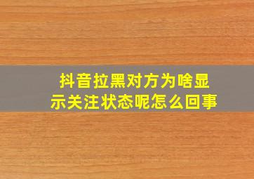 抖音拉黑对方为啥显示关注状态呢怎么回事