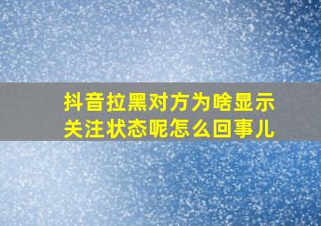 抖音拉黑对方为啥显示关注状态呢怎么回事儿