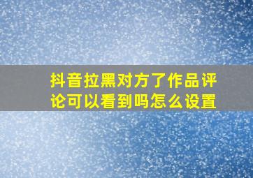 抖音拉黑对方了作品评论可以看到吗怎么设置