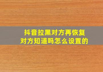 抖音拉黑对方再恢复对方知道吗怎么设置的