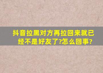 抖音拉黑对方再拉回来就已经不是好友了?怎么回事?