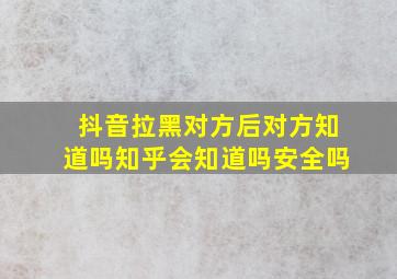 抖音拉黑对方后对方知道吗知乎会知道吗安全吗