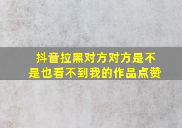 抖音拉黑对方对方是不是也看不到我的作品点赞