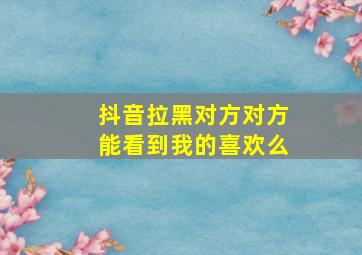 抖音拉黑对方对方能看到我的喜欢么