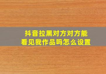 抖音拉黑对方对方能看见我作品吗怎么设置