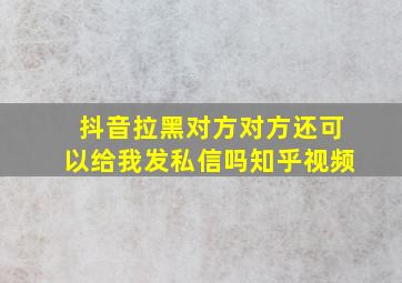 抖音拉黑对方对方还可以给我发私信吗知乎视频