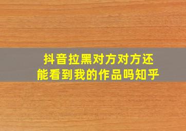 抖音拉黑对方对方还能看到我的作品吗知乎