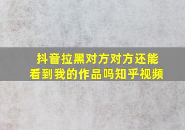 抖音拉黑对方对方还能看到我的作品吗知乎视频