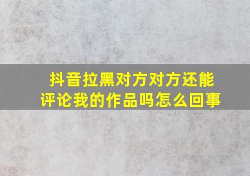 抖音拉黑对方对方还能评论我的作品吗怎么回事