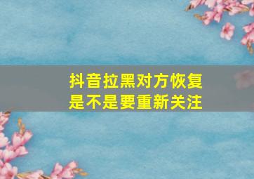 抖音拉黑对方恢复是不是要重新关注