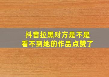 抖音拉黑对方是不是看不到她的作品点赞了