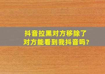 抖音拉黑对方移除了对方能看到我抖音吗?