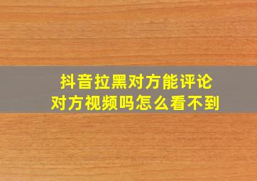 抖音拉黑对方能评论对方视频吗怎么看不到