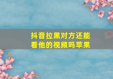 抖音拉黑对方还能看他的视频吗苹果