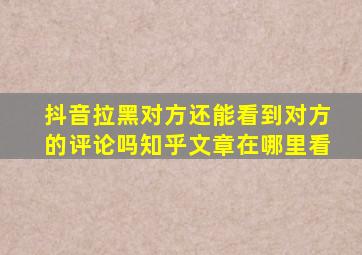 抖音拉黑对方还能看到对方的评论吗知乎文章在哪里看