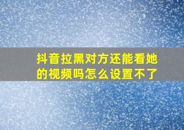 抖音拉黑对方还能看她的视频吗怎么设置不了