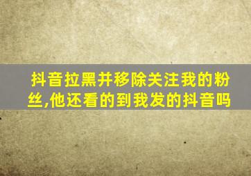 抖音拉黑并移除关注我的粉丝,他还看的到我发的抖音吗