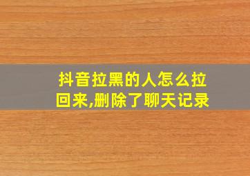 抖音拉黑的人怎么拉回来,删除了聊天记录