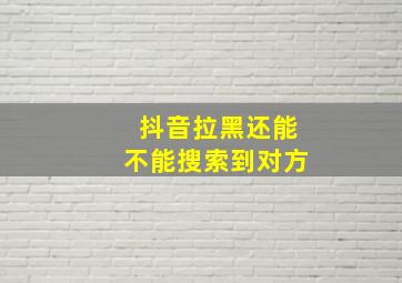 抖音拉黑还能不能搜索到对方