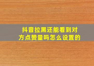 抖音拉黑还能看到对方点赞量吗怎么设置的