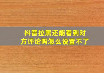 抖音拉黑还能看到对方评论吗怎么设置不了