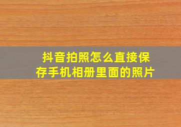 抖音拍照怎么直接保存手机相册里面的照片