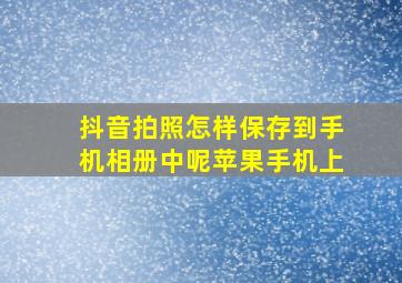 抖音拍照怎样保存到手机相册中呢苹果手机上