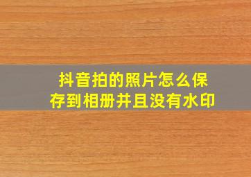 抖音拍的照片怎么保存到相册并且没有水印