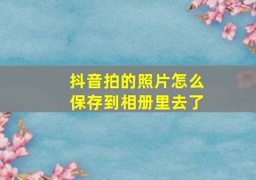 抖音拍的照片怎么保存到相册里去了