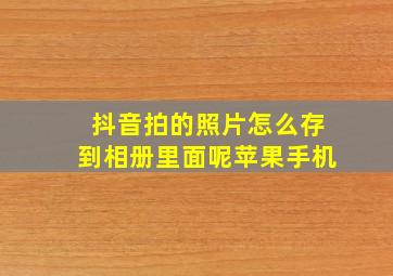 抖音拍的照片怎么存到相册里面呢苹果手机