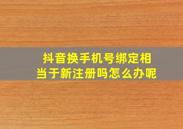 抖音换手机号绑定相当于新注册吗怎么办呢