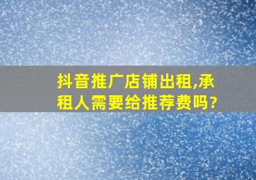 抖音推广店铺出租,承租人需要给推荐费吗?