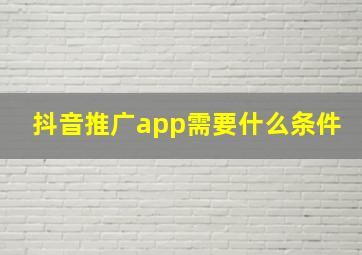 抖音推广app需要什么条件